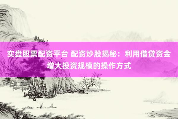 实盘股票配资平台 配资炒股揭秘:利用借贷资金增大投资规模的操作方式