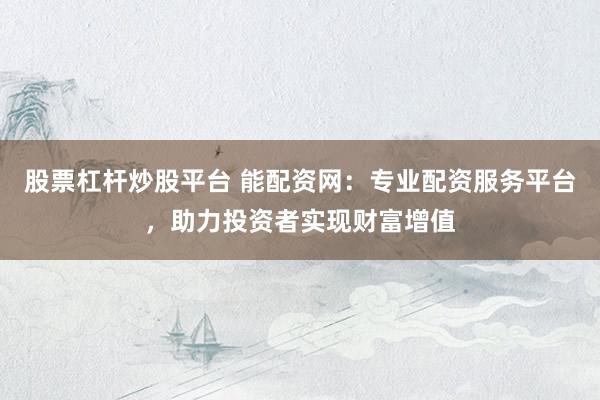 股票杠杆炒股平台 能配资网:专业配资服务平台,助力投资者实现财富增值