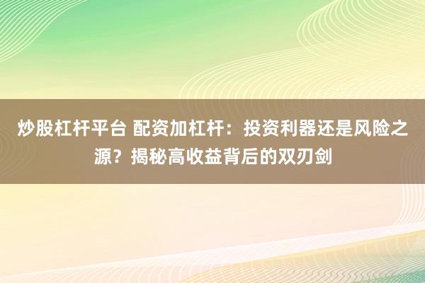 炒股杠杆平台 配资加杠杆:投资利器还是风险之源?揭秘高收益背后的双刃剑