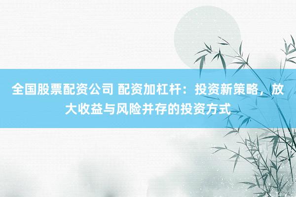 全国股票配资公司 配资加杠杆:投资新策略,放大收益与风险并存的投资方式