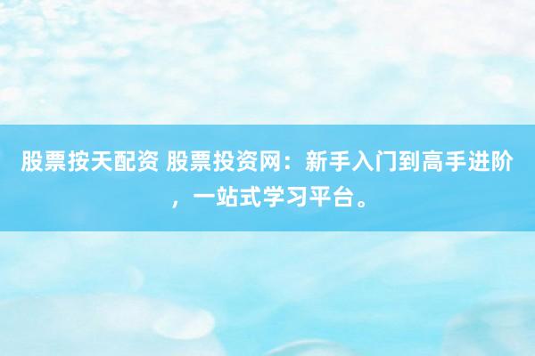股票按天配资 股票投资网:新手入门到高手进阶,一站式学习平台。