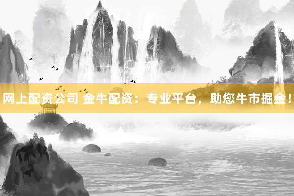 网上配资公司 金牛配资:专业平台,助您牛市掘金!