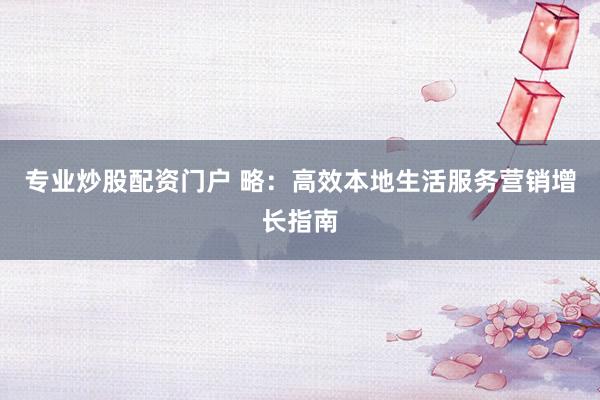 专业炒股配资门户 略:高效本地生活服务营销增长指南