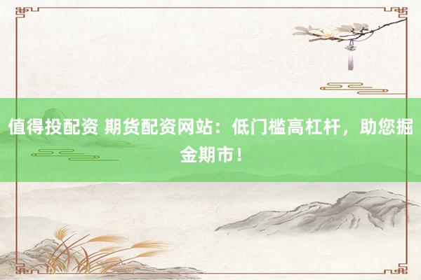 值得投配资 期货配资网站：低门槛高杠杆，助您掘金期市！