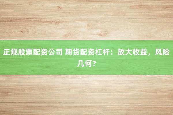 正规股票配资公司 期货配资杠杆：放大收益，风险几何？
