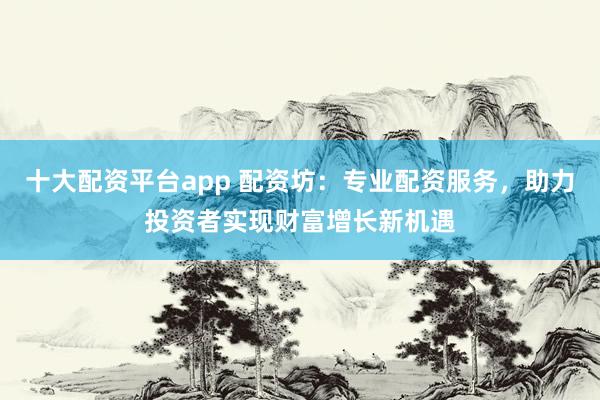 十大配资平台app 配资坊：专业配资服务，助力投资者实现财富增长新机遇