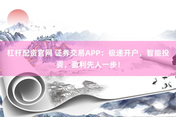 杠杆配资官网 证券交易APP:极速开户,智能投资,盈利先人一步!