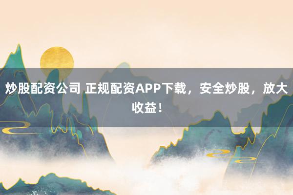 炒股配资公司 正规配资APP下载,安全炒股,放大收益!