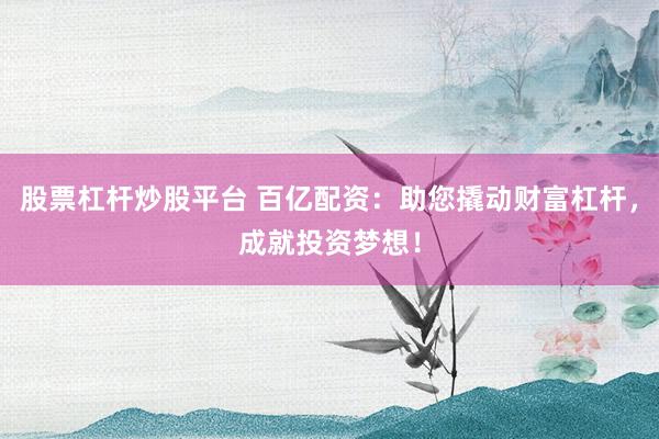 股票杠杆炒股平台 百亿配资：助您撬动财富杠杆，成就投资梦想！
