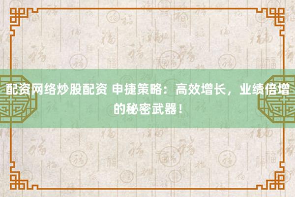 配资网络炒股配资 申捷策略:高效增长,业绩倍增的秘密武器!