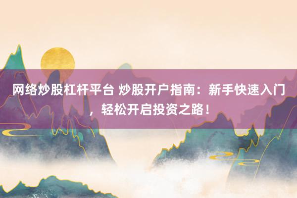 网络炒股杠杆平台 炒股开户指南：新手快速入门，轻松开启投资之路！