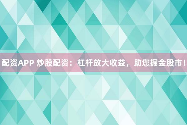 配资APP 炒股配资:杠杆放大收益,助您掘金股市!