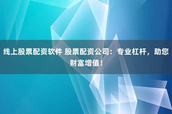 线上股票配资软件 股票配资公司:专业杠杆,助您财富增值!