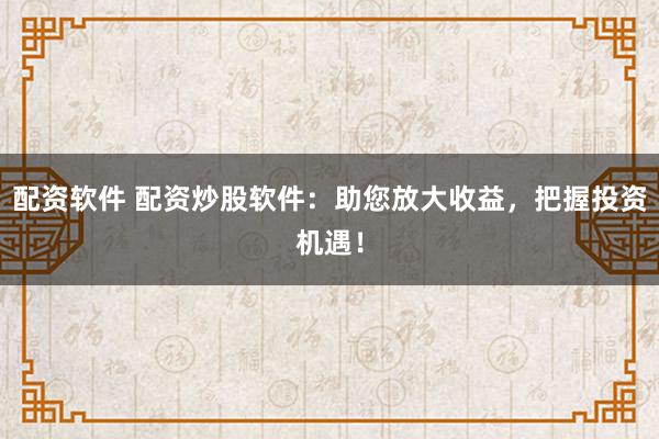 配资软件 配资炒股软件：助您放大收益，把握投资机遇！