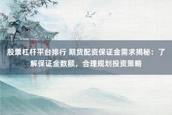 股票杠杆平台排行 期货配资保证金需求揭秘:了解保证金数额,合理规划投资策略
