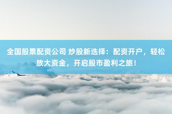全国股票配资公司 炒股新选择:配资开户,轻松放大资金,开启股市盈利之旅!