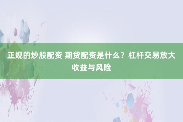 正规的炒股配资 期货配资是什么？杠杆交易放大收益与风险
