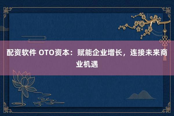 配资软件 OTO资本:赋能企业增长,连接未来商业机遇