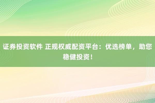 证券投资软件 正规权威配资平台：优选榜单，助您稳健投资！