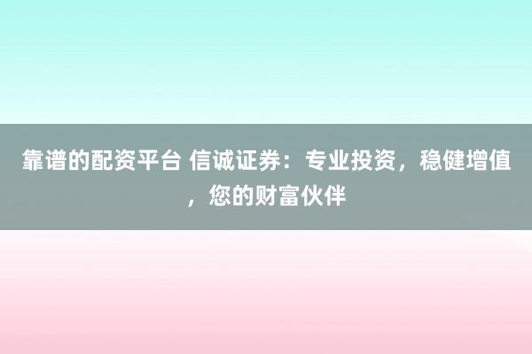 靠谱的配资平台 信诚证券：专业投资，稳健增值，您的财富伙伴