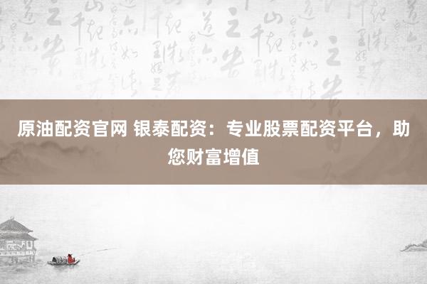 原油配资官网 银泰配资:专业股票配资平台,助您财富增值