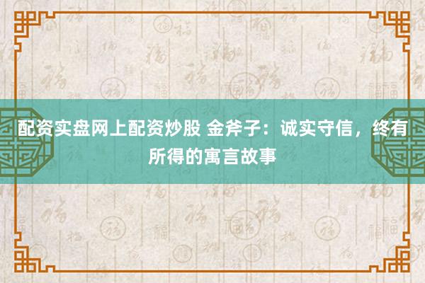 配资实盘网上配资炒股 金斧子：诚实守信，终有所得的寓言故事