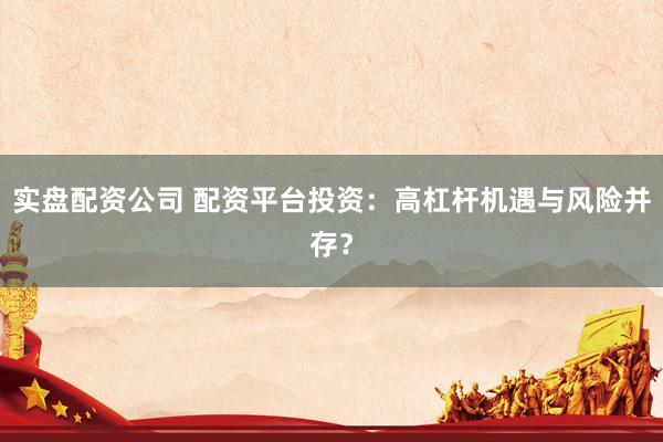 实盘配资公司 配资平台投资：高杠杆机遇与风险并存？