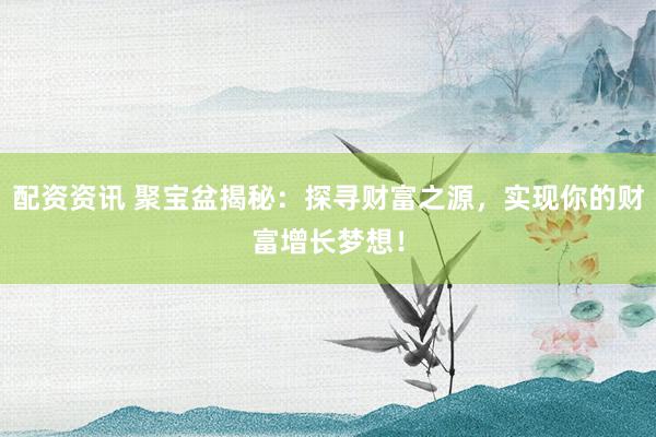 配资资讯 聚宝盆揭秘：探寻财富之源，实现你的财富增长梦想！