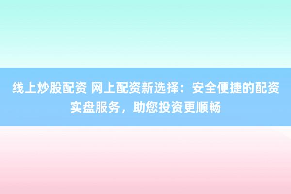 线上炒股配资 网上配资新选择:安全便捷的配资实盘服务,助您投资更顺畅