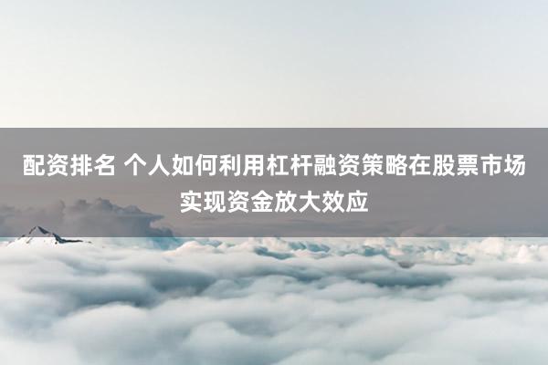配资排名 个人如何利用杠杆融资策略在股票市场实现资金放大效应