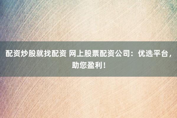 配资炒股就找配资 网上股票配资公司：优选平台，助您盈利！