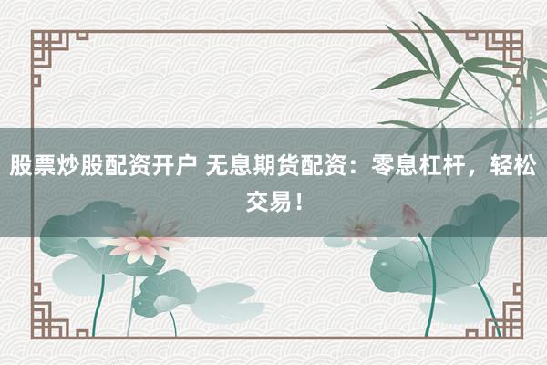 股票炒股配资开户 无息期货配资:零息杠杆,轻松交易!