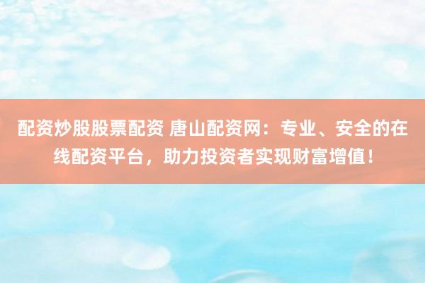 配资炒股股票配资 唐山配资网:专业、安全的在线配资平台,助力投资者实现财富增值!