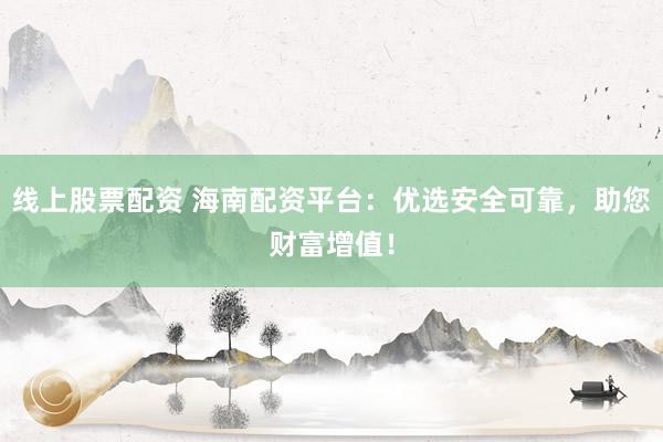 线上股票配资 海南配资平台：优选安全可靠，助您财富增值！