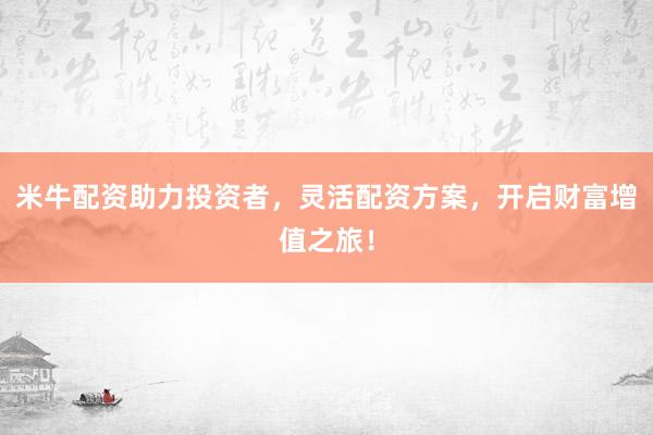 米牛配资助力投资者,灵活配资方案,开启财富增值之旅!