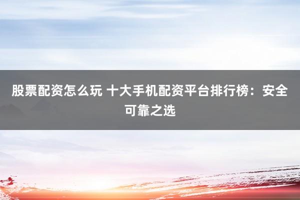 股票配资怎么玩 十大手机配资平台排行榜:安全可靠之选