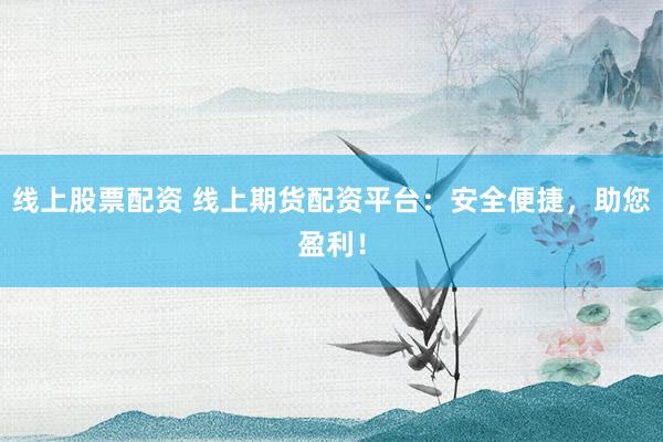 线上股票配资 线上期货配资平台:安全便捷,助您盈利!