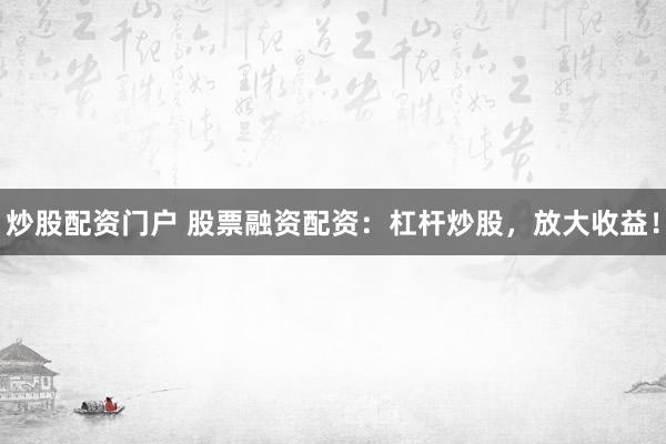 炒股配资门户 股票融资配资:杠杆炒股,放大收益!