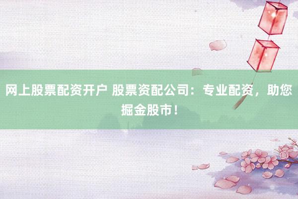 网上股票配资开户 股票资配公司:专业配资,助您掘金股市!