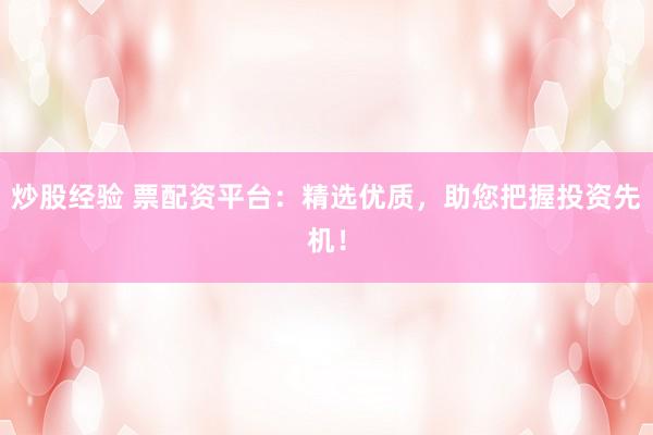 炒股经验 票配资平台:精选优质,助您把握投资先机!