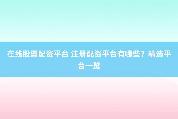 在线股票配资平台 注册配资平台有哪些?精选平台一览