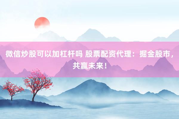 微信炒股可以加杠杆吗 股票配资代理：掘金股市，共赢未来！