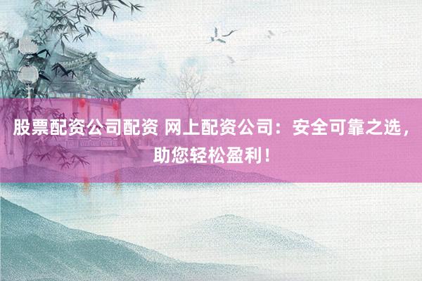 股票配资公司配资 网上配资公司：安全可靠之选，助您轻松盈利！