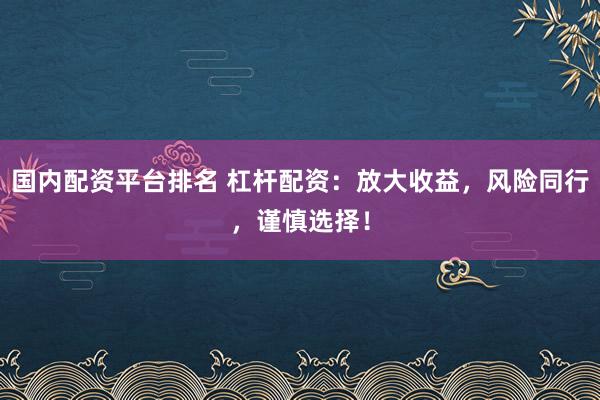 国内配资平台排名 杠杆配资：放大收益，风险同行，谨慎选择！