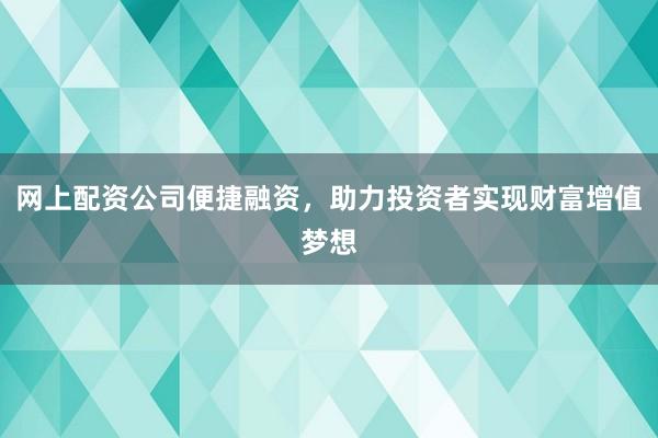 网上配资公司便捷融资，助力投资者实现财富增值梦想