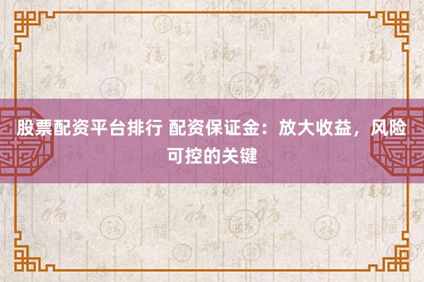 股票配资平台排行 配资保证金：放大收益，风险可控的关键