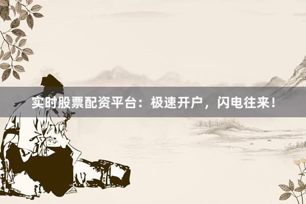 实时股票配资平台:极速开户,闪电往来!