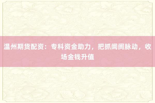 温州期货配资：专科资金助力，把抓阛阓脉动，收场金钱升值