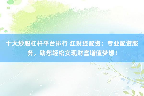 十大炒股杠杆平台排行 红财经配资：专业配资服务，助您轻松实现财富增值梦想！