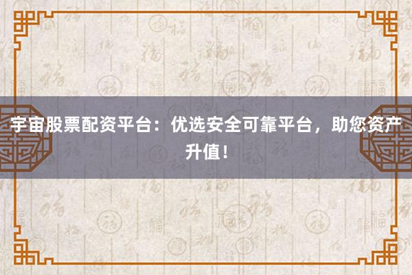 宇宙股票配资平台:优选安全可靠平台,助您资产升值!